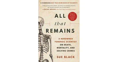 All That Remains- A Renowned Forensic Scientist on Death, Mortality, and Solving Crimes by Sue Black Dbe, Frse