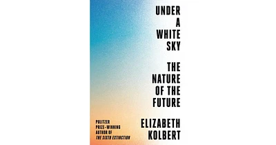Under a White Sky: The Nature of the Future by Elizabeth Kolbert