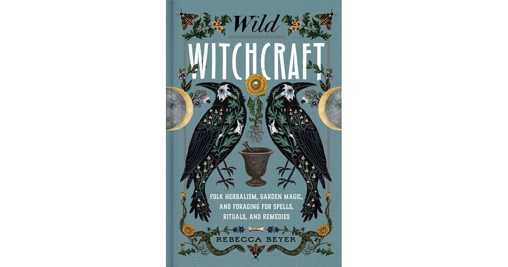 Wild Witchcraft: Folk Herbalism, Garden Magic, and Foraging for Spells, Rituals, and Remedies by Rebecca Beyer