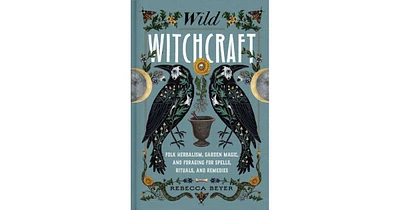 Wild Witchcraft: Folk Herbalism, Garden Magic, and Foraging for Spells, Rituals, and Remedies by Rebecca Beyer