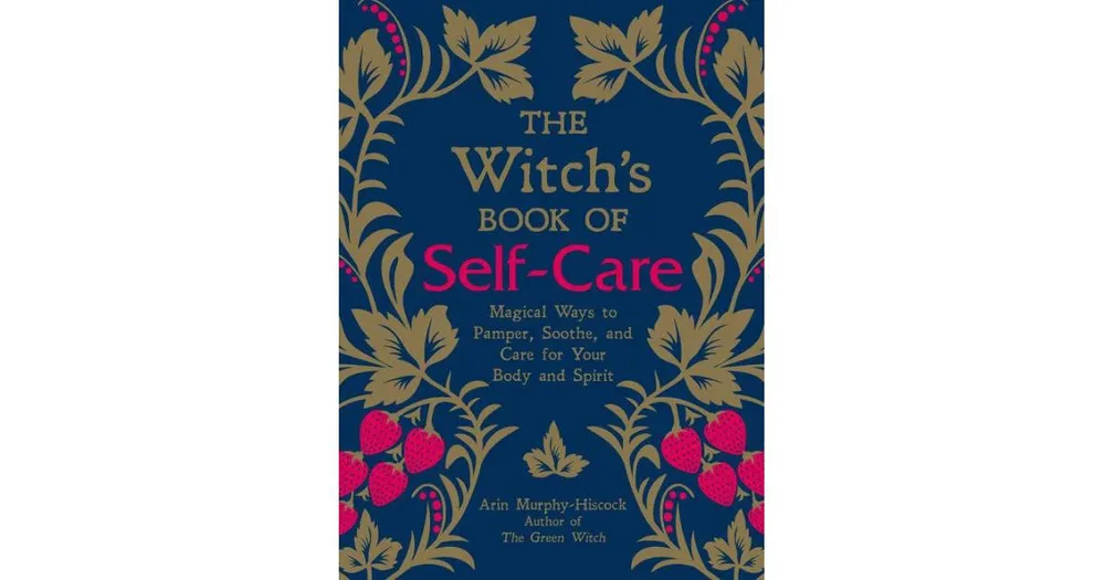 The Witch's Book of Self-Care- Magical Ways to Pamper, Soothe, and Care for Your Body and Spirit by Arin Murphy-Hiscock