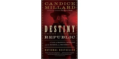 Destiny of the Republic- A Tale of Madness, Medicine and The Murder of A President by Candice Millard