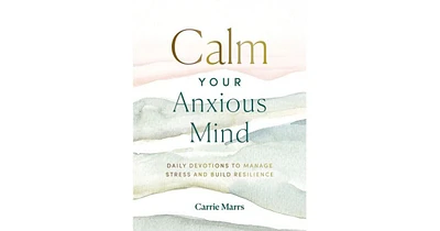 Calm Your Anxious Mind- Daily Devotions to Manage Stress and Build Resilience by Carrie Marrs