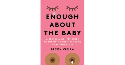 Enough About the Baby- A Brutally Honest Guide to Surviving the First Year of Motherhood by Becky Vieira