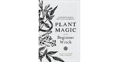 Plant Magic for the Beginner Witch- An Herbalist's Guide to Heal, Protect and Manifest by Ally Sands