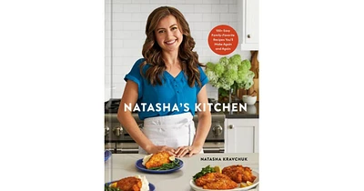 Natasha's Kitchen- 100+ Easy Family-Favorite Recipes You'll Make Again and Again- A Cookbook by Natasha Kravchuk