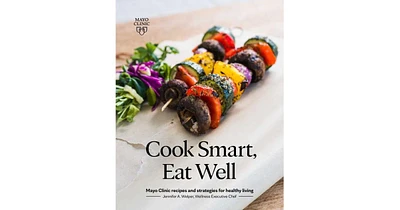 Cook Smart, Eat Well: Mayo Clinic recipes and strategies for healthy living by Jennifer A. Welper