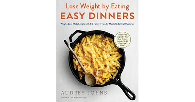 Lose Weight by Eating: Easy Dinners: Weight Loss Made Simple with 60 Family-Friendly Meals Under 500 Calories by Audrey Johns