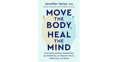 Move The Body, Heal The Mind: Overcome Anxiety, Depression, and Dementia and Improve Focus, Creativity, and Sleep by Jennifer Heisz