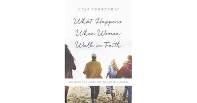 What Happens When Women Walk in Faith- Trusting God Takes You to Amazing Places by Lysa TerKeurst