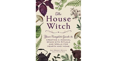 The House Witch- Your Complete Guide to Creating a Magical Space with Rituals and Spells for Hearth and Home by Arin Murphy-Hiscock