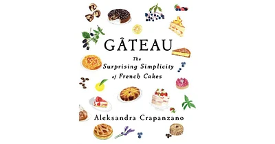 Gateau: The Surprising Simplicity of French Cakes by Aleksandra Crapanzano
