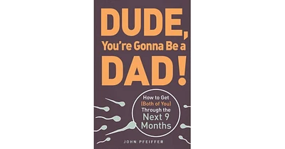 Dude, You're Gonna Be a Dad!- How to Get (Both of You) Through the Next 9 Months by John Pfeiffer