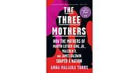 The Three Mothers: How the Mothers of Martin Luther King, Jr., Malcolm X, and James Baldwin Shaped a Nation by Anna Malaika Tubbs