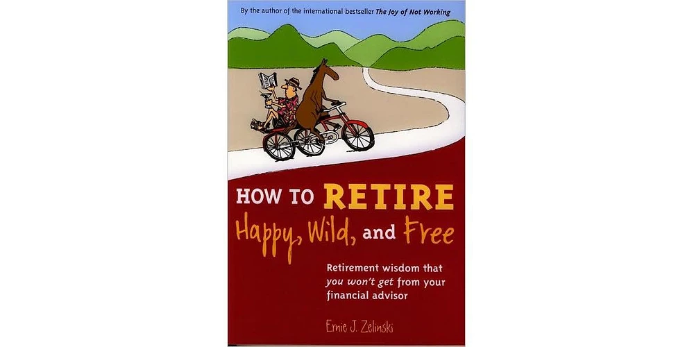 How to Retire Happy, Wild, and Free- Retirement Wisdom That You Won't Get from Your Financial Advisor by Ernie J. Zelinski