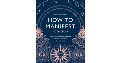 How to Manifest: Bring Your Goals into Alignment with the Alchemy of the Universe [A Manifestation Book] by Gill Thackray