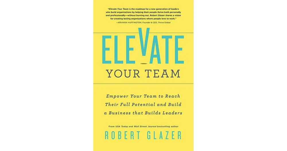 Elevate Your Team- Empower Your Team To Reach Their Full Potential and Build A Business That Builds Leaders by Robert Glazer