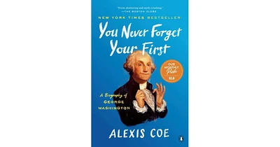 You Never Forget Your First- A Biography of George Washington by Alexis Coe