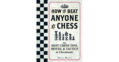 How To Beat Anyone At Chess- The Best Chess Tips, Moves, and Tactics to Checkmate by Ethan Moore