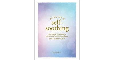 The Little Book of Self-Soothing: 150 Ways to Manage Emotions, Relieve Stress, and Restore Calm by Robin Raven