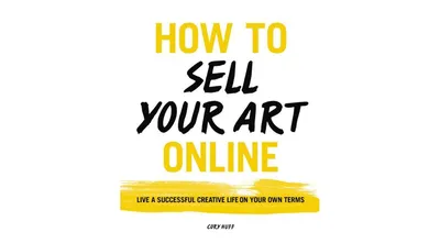 How to Sell Your Art Online- Live a Successful Creative Life on Your Own Terms by Cory Huff