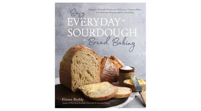 Easy Everyday Sourdough Bread Baking- Beginner-Friendly Recipes for Delicious, Creative Bakes with Minimal Shaping and No Kneading by Elaine Boddy