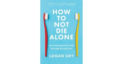 How to Not Die Alone: The Surprising Science That Will Help You Find Love by Logan Ury