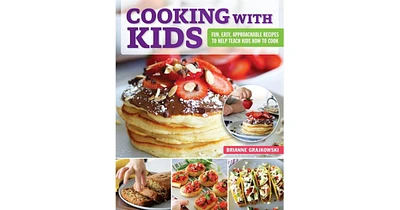Cooking with Kids: Fun, Easy, Approachable Recipes to Help Teach Kids How to Cook by Brianne Grajkowski
