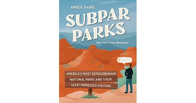 Subpar Parks: America's Most Extraordinary National Parks and Their Least Impressed Visitors by Amber Share